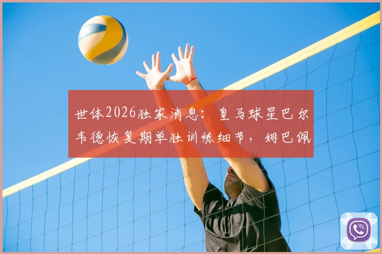 世体2026独家消息:皇马球星巴尔韦德恢复期单独训练细节,姆巴佩最新合练状态一览