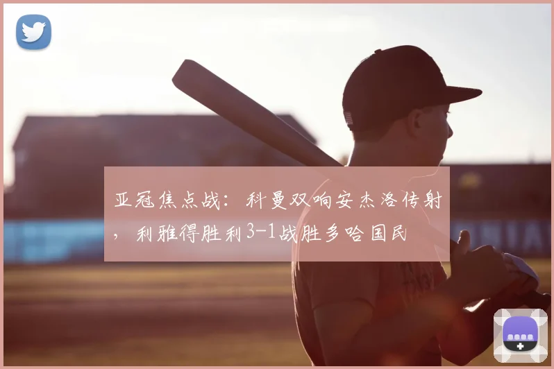 亚冠焦点战:科曼双响安杰洛传射,利雅得胜利3-1战胜多哈国民