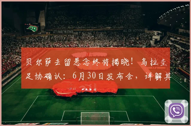贝尔萨去留悬念终将揭晓！乌拉圭足协确认：6月30日发布会，详解其执教成绩与未来