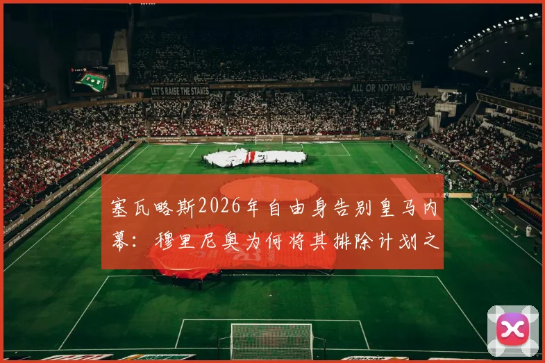 塞瓦略斯2026年自由身告别皇马内幕：穆里尼奥为何将其排除计划之外，未来下家分析