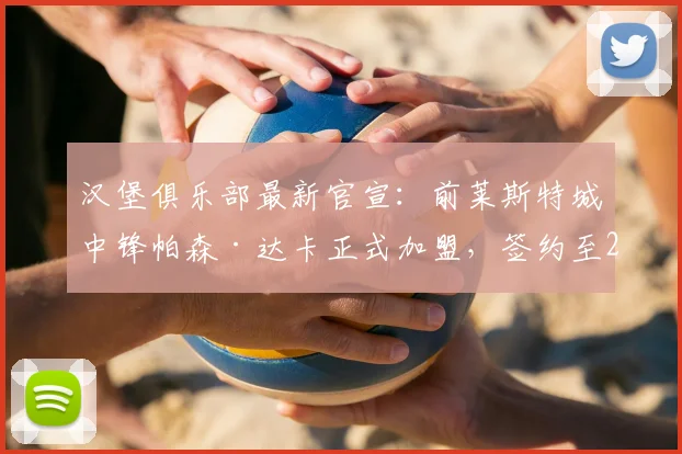 汉堡俱乐部最新官宣：前莱斯特城中锋帕森·达卡正式加盟，签约至2026年
