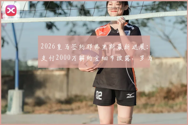2026皇马签约邓弗里斯最新进展：支付2000万解约金细节披露，罗马诺确认转会完成
