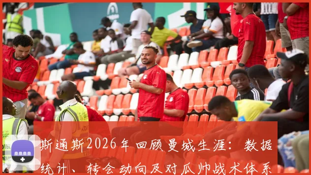 斯通斯2026年回顾曼城生涯:数据统计、转会动向及对瓜帅战术体系的深度感想