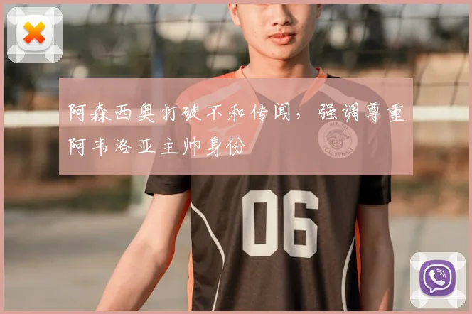 阿森西奥打破不和传闻，强调尊重阿韦洛亚主帅身份