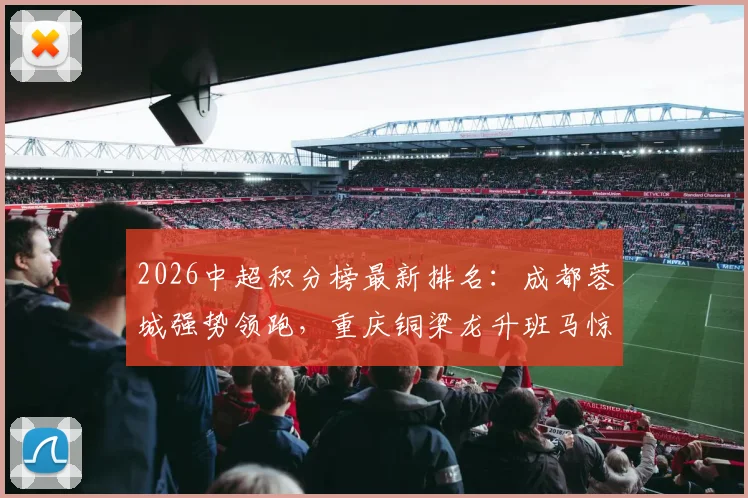 2026中超积分榜最新排名:成都蓉城强势领跑,重庆铜梁龙升班马惊艳,津门虎垫底引热议