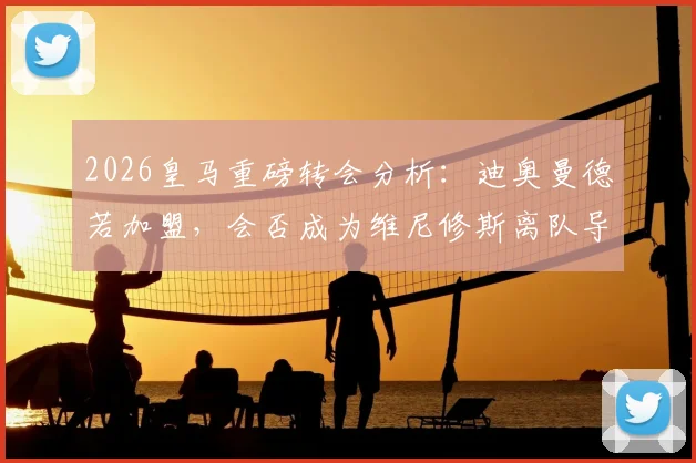 2026皇马重磅转会分析：迪奥曼德若加盟，会否成为维尼修斯离队导火索？深度解析伯纳乌未来锋线变局