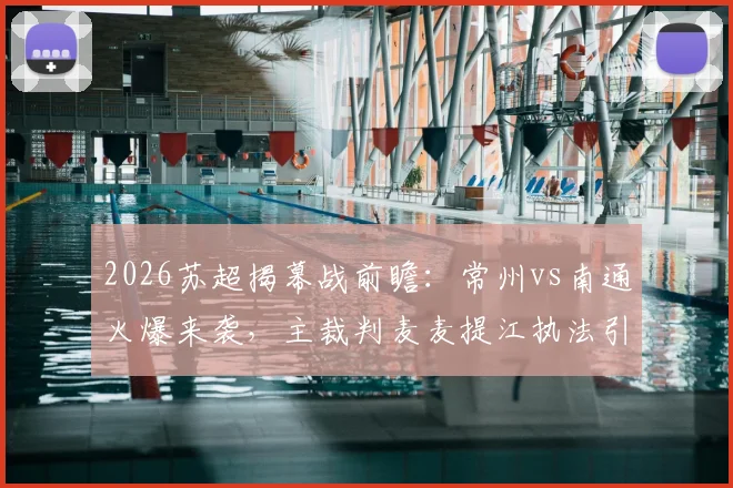 2026苏超揭幕战前瞻：常州vs南通火爆来袭，主裁判麦麦提江执法引关注，赛前看点一网打尽！