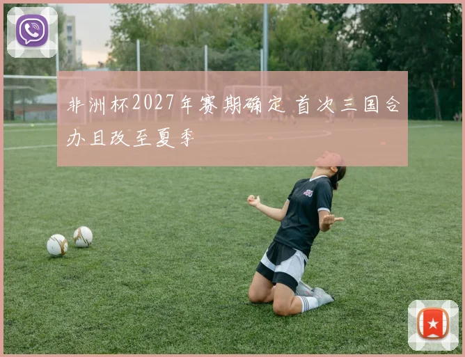 非洲杯2027年赛期确定 首次三国合办且改至夏季