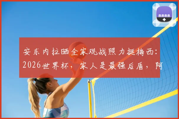 安东内拉晒全家观战照力挺梅西：2026世界杯，家人是最强后盾，阿根廷加油！