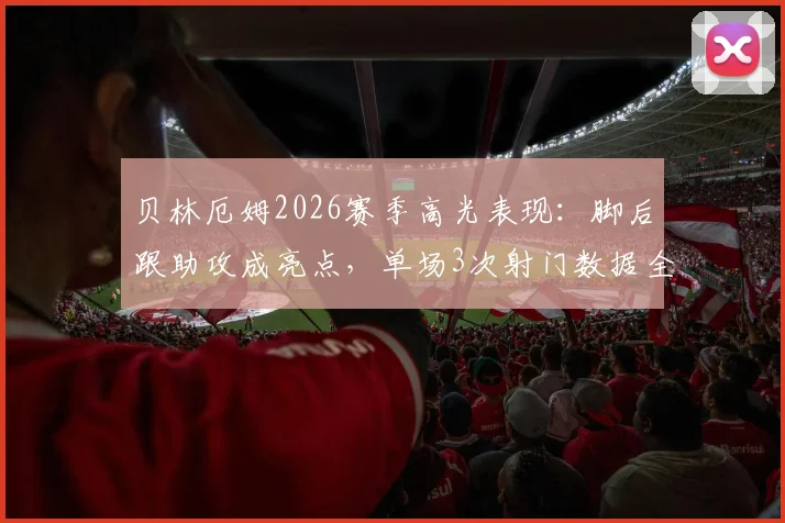 贝林厄姆2026赛季高光表现：脚后跟助攻成亮点，单场3次射门数据全解析