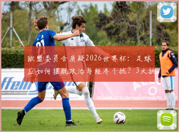 欧盟委员会质疑2026世界杯:足球应如何摆脱政治与经济干扰?3大挑战与独立之路解析