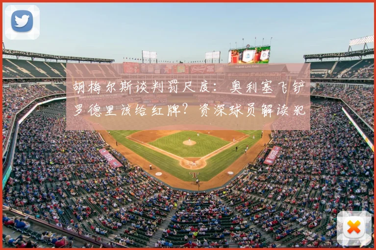 胡梅尔斯谈判罚尺度:奥利塞飞铲罗德里该给红牌?资深球员解读犯规争议,黄牌是最低标准