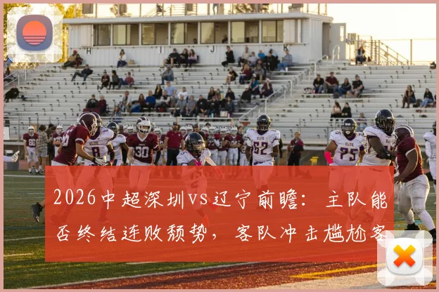 2026中超深圳vs辽宁前瞻：主队能否终结连败颓势，客队冲击尴尬客场首胜纪录？