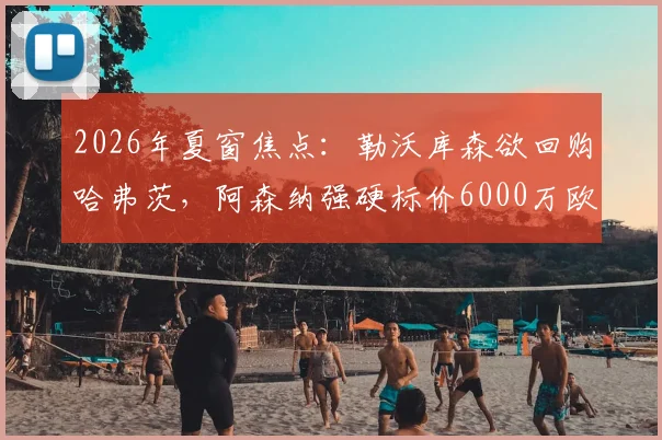 2026年夏窗焦点:勒沃库森欲回购哈弗茨,阿森纳强硬标价6000万欧,这笔转会究竟值不值?