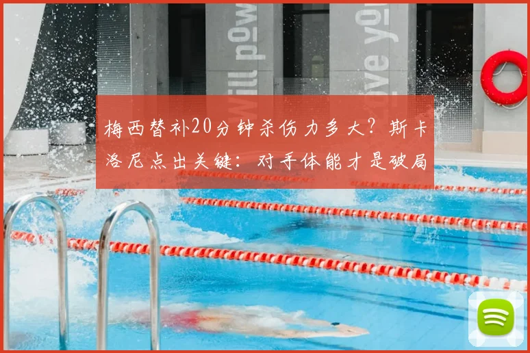 梅西替补20分钟杀伤力多大?斯卡洛尼点出关键:对手体能才是破局点,2026世界杯战术前瞻