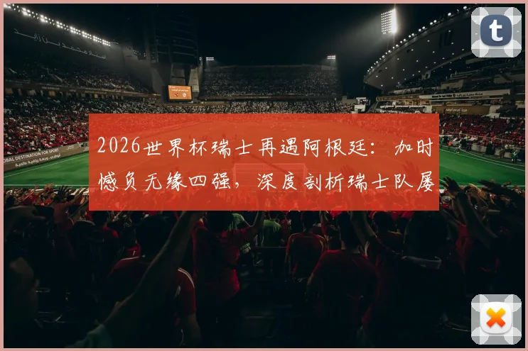 2026世界杯瑞士再遇阿根廷:加时憾负无缘四强,深度剖析瑞士队屡次止步八强原因与未来展望
