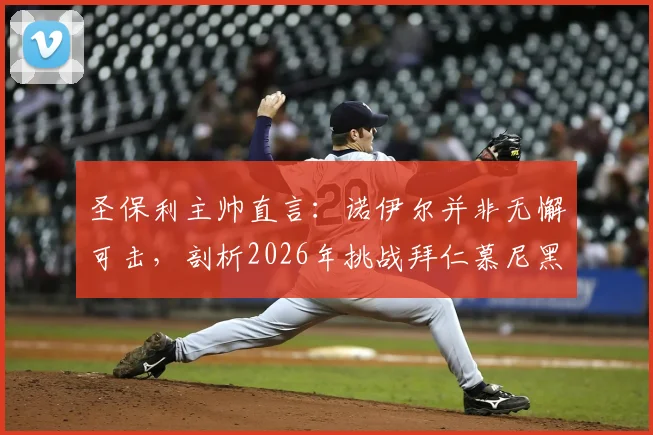 圣保利主帅直言:诺伊尔并非无懈可击,剖析2026年挑战拜仁慕尼黑的实战策略与机遇