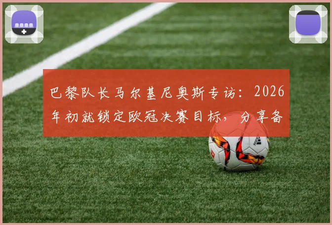 巴黎队长马尔基尼奥斯专访：2026年初就锁定欧冠决赛目标，分享备赛心路与进入决赛的美妙感受