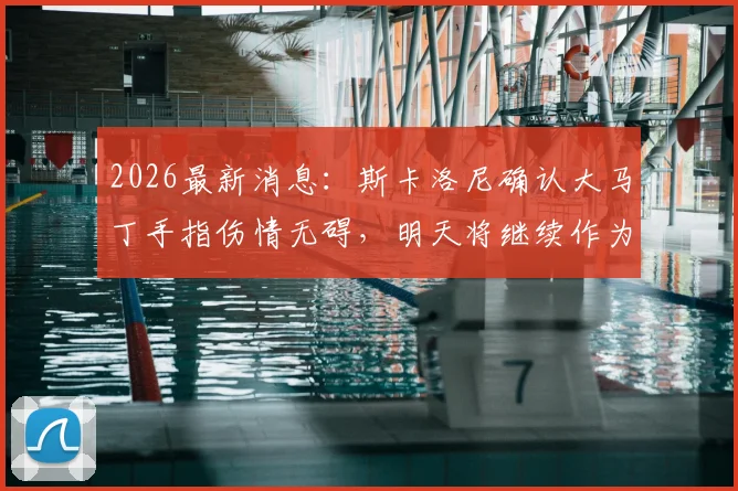 2026最新消息:斯卡洛尼确认大马丁手指伤情无碍,明天将继续作为首发门将出战
