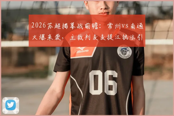 2026苏超揭幕战前瞻:常州vs南通火爆来袭,主裁判麦麦提江执法引关注,赛前看点一网打尽!
