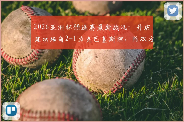 2026亚洲杯预选赛最新战况:丹班建功缅甸2-1力克巴基斯坦,附双方球队实力分析与晋级前景解读