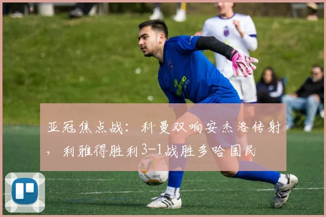 亚冠焦点战：科曼双响安杰洛传射，利雅得胜利3-1战胜多哈国民
