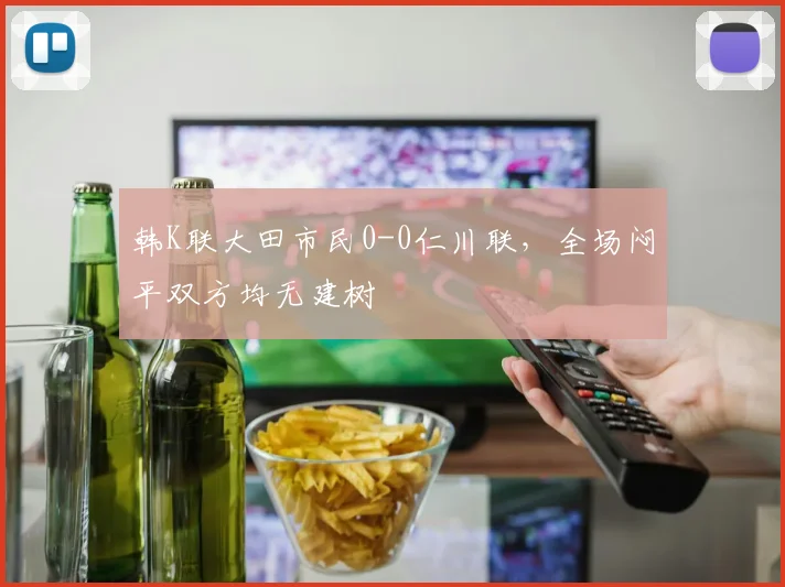 韩K联大田市民0-0仁川联，全场闷平双方均无建树