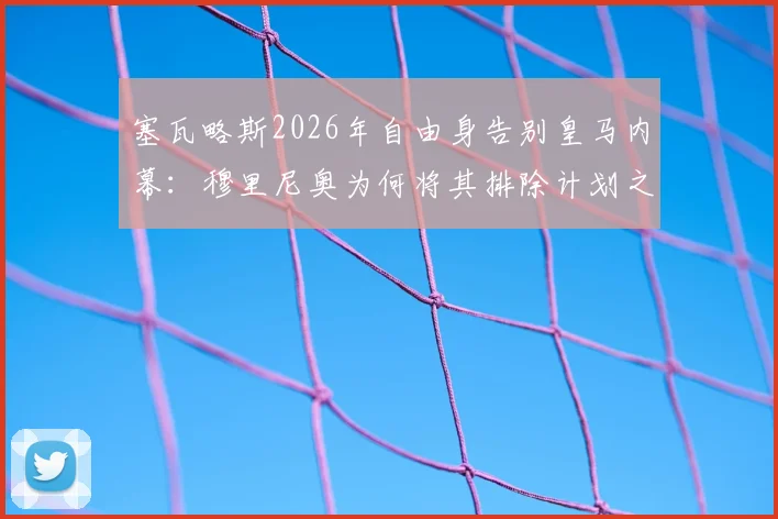 塞瓦略斯2026年自由身告别皇马内幕：穆里尼奥为何将其排除计划之外，未来下家分析
