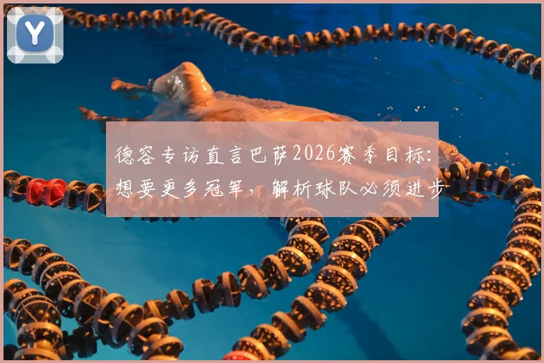 德容专访直言巴萨2026赛季目标:想要更多冠军,解析球队必须进步的三大关键领域