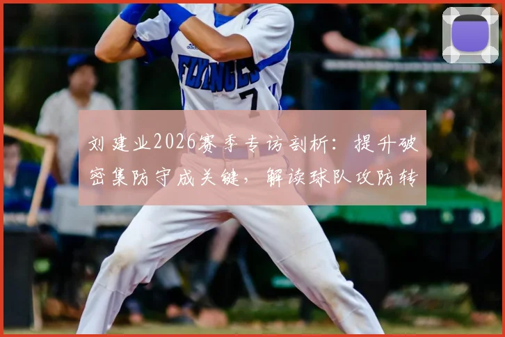 刘建业2026赛季专访剖析：提升破密集防守成关键，解读球队攻防转换战术要点