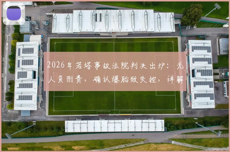 2026年若塔事故法院判决出炉：无人负刑责，确认爆胎致失控，详解责任认定逻辑