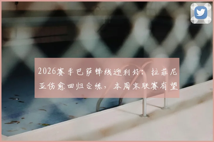 2026赛季巴萨锋线迎利好：拉菲尼亚伤愈回归合练，本周末联赛有望复出助力战奥萨苏纳