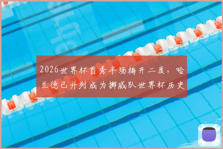 2026世界杯首秀半场梅开二度,哈兰德已并列成为挪威队世界杯历史最佳射手,数据详解与未来展望