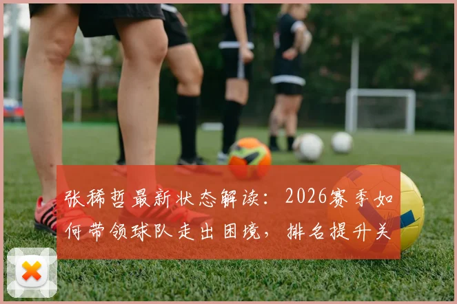 张稀哲最新状态解读：2026赛季如何带领球队走出困境，排名提升关键因素分析