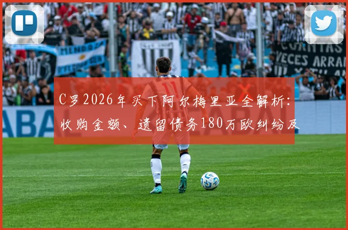 C罗2026年买下阿尔梅里亚全解析：收购金额、遗留债务180万欧纠纷及对球队未来影响