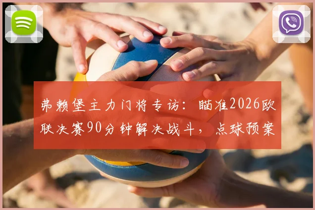 弗赖堡主力门将专访：瞄准2026欧联决赛90分钟解决战斗，点球预案已就位，球队备战细节曝光