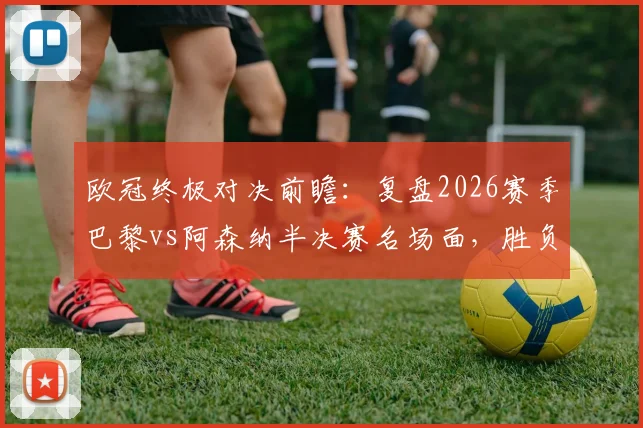 欧冠终极对决前瞻：复盘2026赛季巴黎vs阿森纳半决赛名场面，胜负手全解析